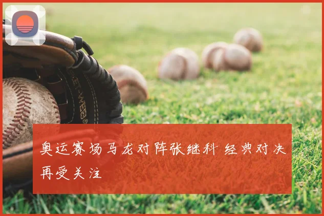 奥运赛场马龙对阵张继科 经典对决再受关注
