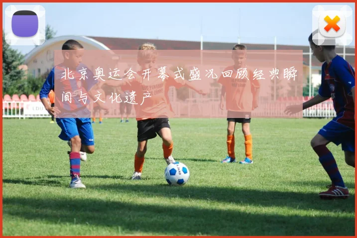 北京奥运会开幕式盛况回顾经典瞬间与文化遗产
