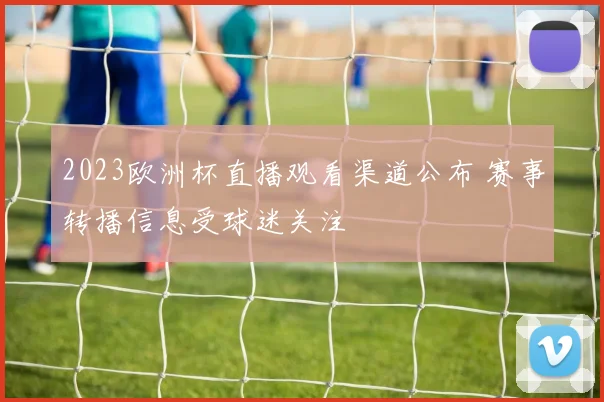2023欧洲杯直播观看渠道公布 赛事转播信息受球迷关注