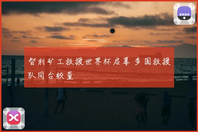 智利矿工救援世界杯启幕 多国救援队同台较量