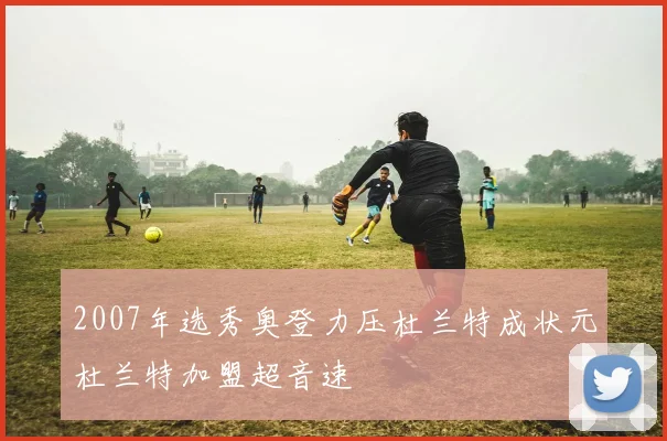 2007年选秀奥登力压杜兰特成状元杜兰特加盟超音速