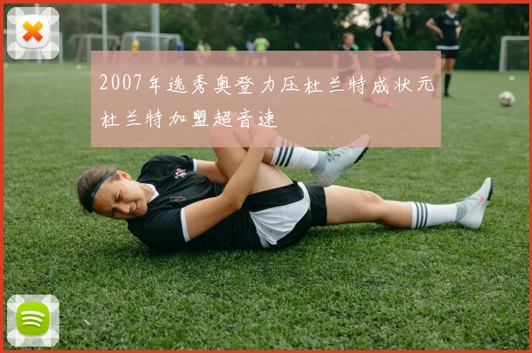 2007年选秀奥登力压杜兰特成状元杜兰特加盟超音速