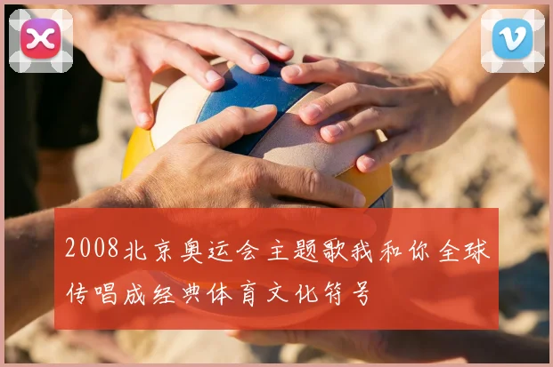 2008北京奥运会主题歌我和你全球传唱成经典体育文化符号