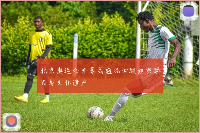 北京奥运会开幕式盛况回顾经典瞬间与文化遗产
