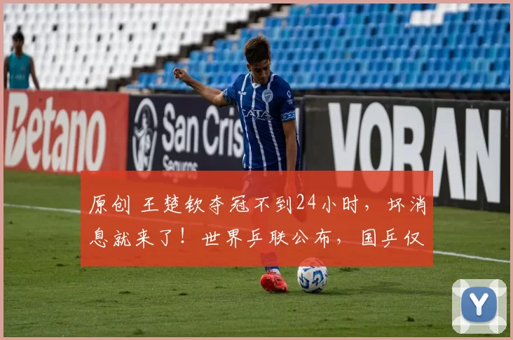 原创 王楚钦夺冠不到24小时,坏消息就来了!世界乒联公布,国乒仅剩两人