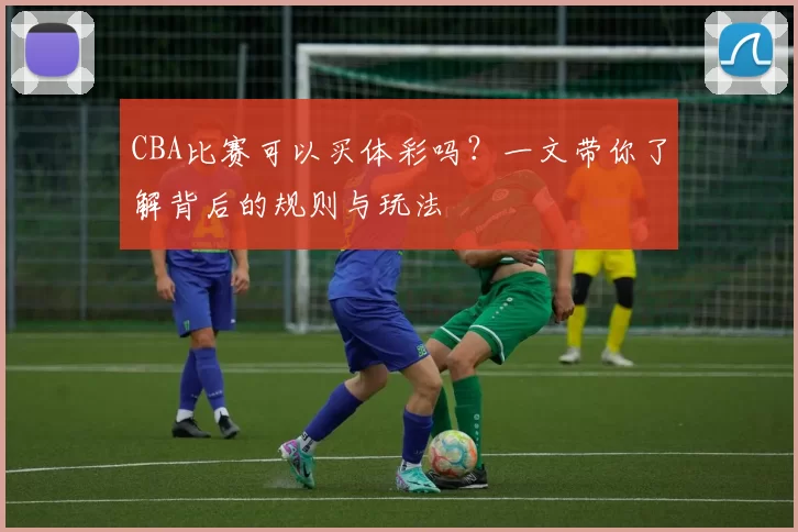 CBA比赛可以买体彩吗?一文带你了解背后的规则与玩法