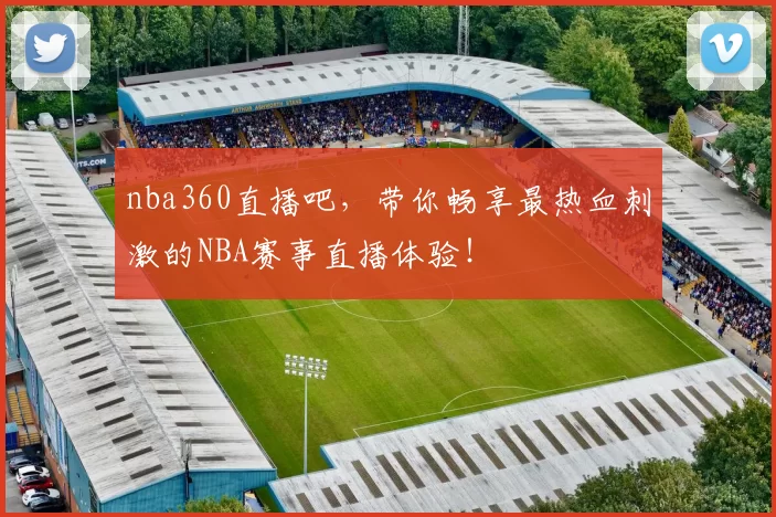 nba360直播吧，带你畅享最热血刺激的NBA赛事直播体验！