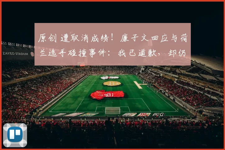 原创 遭取消成绩！廉子文回应与荷兰选手碰撞事件：我已道歉，却仍被他推了一下