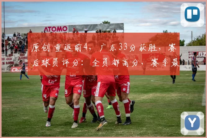 原创 重返前4,广东33分获胜,赛后球员评分:全员都高分,赛季最佳1战