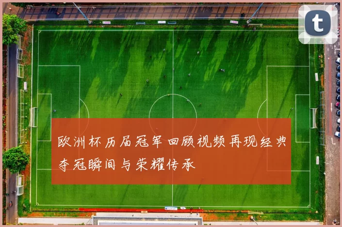 欧洲杯历届冠军回顾视频再现经典夺冠瞬间与荣耀传承