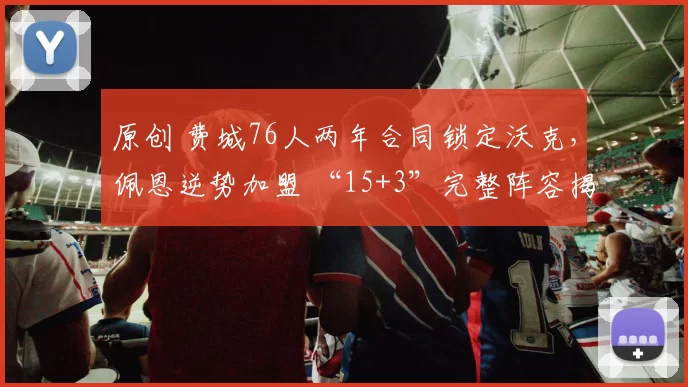 原创 费城76人两年合同锁定沃克，佩恩逆势加盟 “15+3”完整阵容揭晓