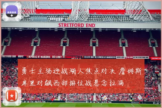 勇士主场迎战湖人焦点对决 詹姆斯库里对飙西部排位战悬念拉满