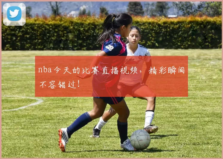 nba今天的比赛直播视频，精彩瞬间不容错过！