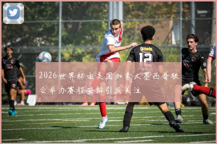 2026世界杯由美国加拿大墨西哥联合举办赛程安排引发关注