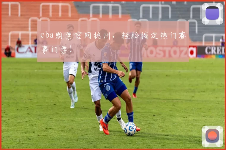 cba购票官网杭州，轻松搞定热门赛事门票！