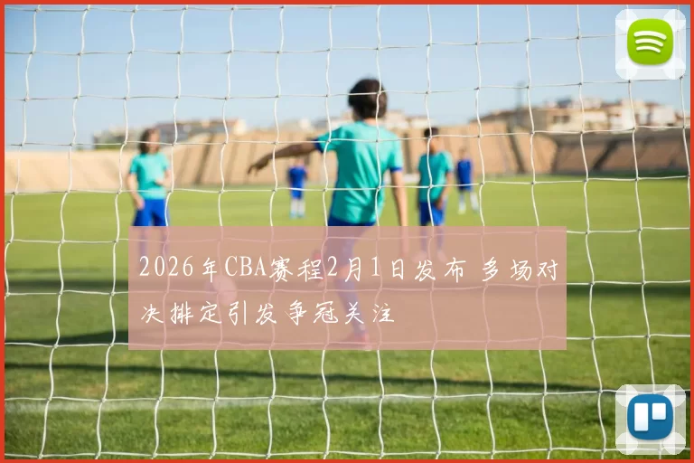 2026年CBA赛程2月1日发布 多场对决排定引发争冠关注