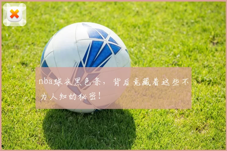 nba球衣黑色条，背后竟藏着这些不为人知的秘密！