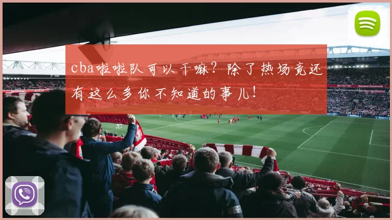 cba啦啦队可以干嘛？除了热场竟还有这么多你不知道的事儿！