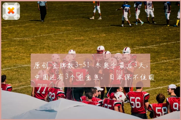 原创 金牌数3-5！冬奥会最后3天，中国还有3个夺金点，日本保不住前十