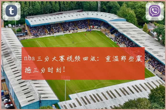 nba三分大赛视频回放：重温那些震撼三分时刻！