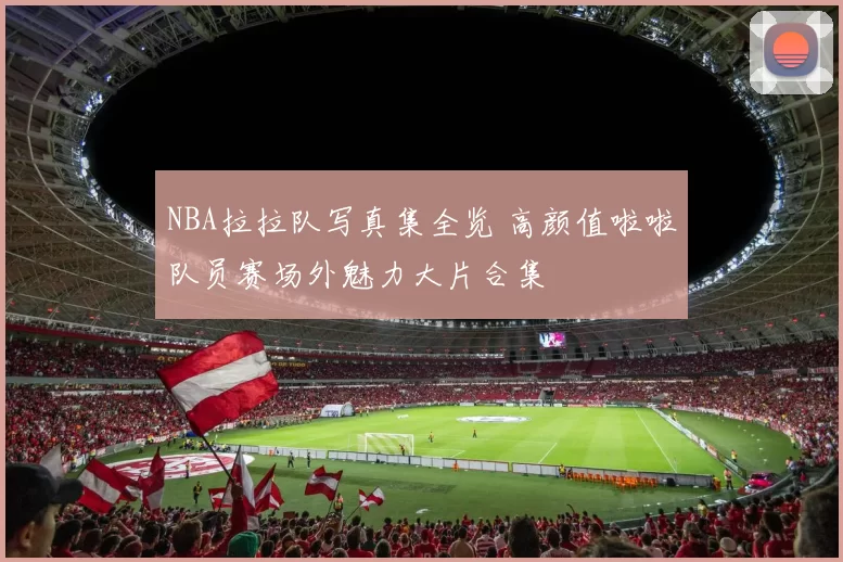 NBA拉拉队写真集全览 高颜值啦啦队员赛场外魅力大片合集