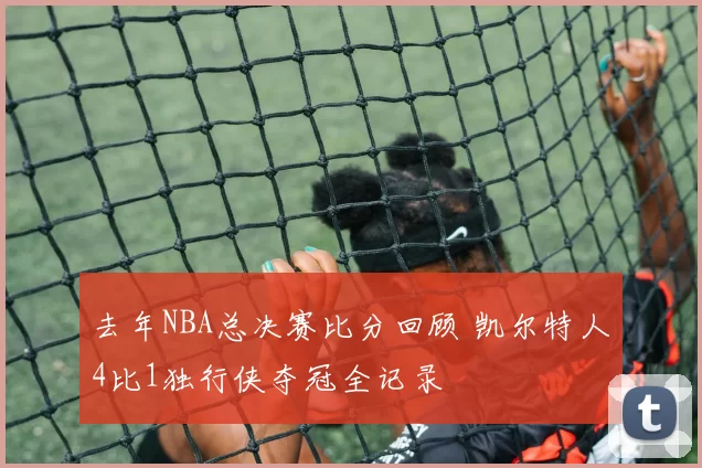 去年NBA总决赛比分回顾 凯尔特人4比1独行侠夺冠全记录