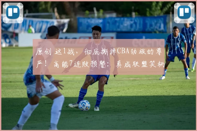 原创 这1战，彻底撕掉CBA劲旅的尊严！高能7连败预警：真成联盟笑柄