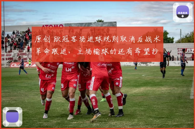 原创 欧冠客场进球规则取消后战术革命跟进,主场输球的还有希望抄段子