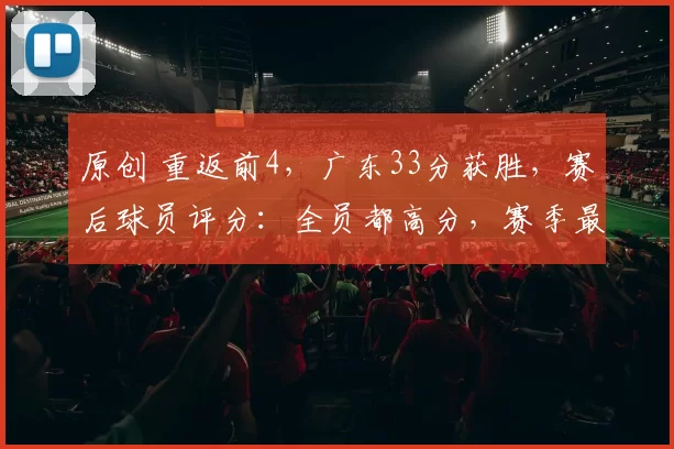 原创 重返前4，广东33分获胜，赛后球员评分：全员都高分，赛季最佳1战