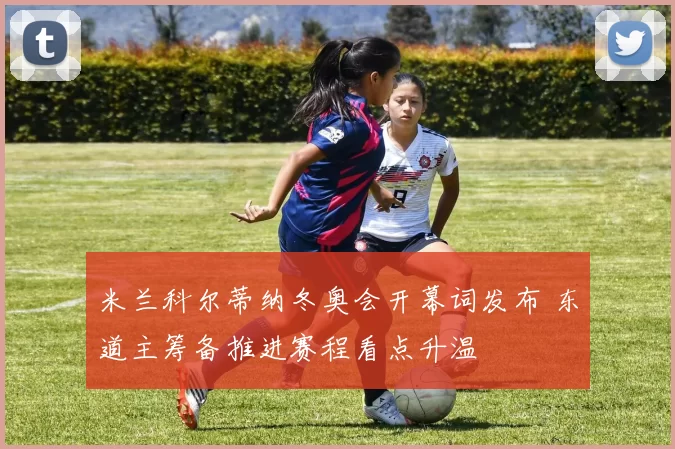 米兰科尔蒂纳冬奥会开幕词发布 东道主筹备推进赛程看点升温