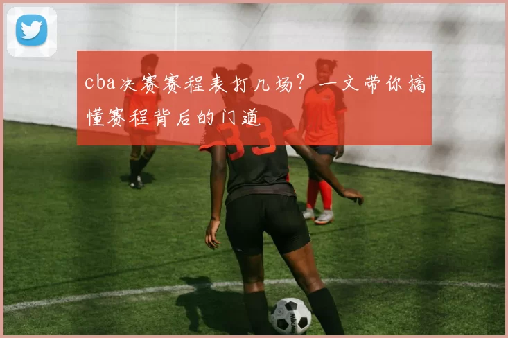 cba决赛赛程表打几场？一文带你搞懂赛程背后的门道