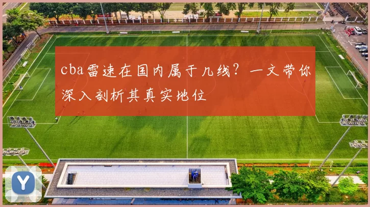 cba雷速在国内属于几线?一文带你深入剖析其真实地位
