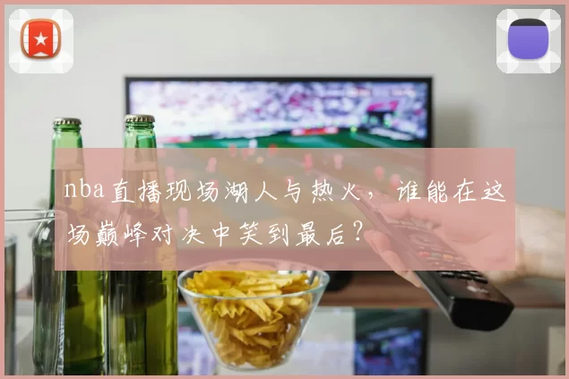 nba直播现场湖人与热火，谁能在这场巅峰对决中笑到最后？