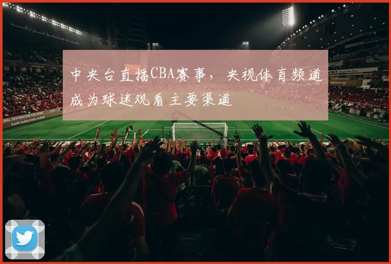 中央台直播CBA赛事，央视体育频道成为球迷观看主要渠道