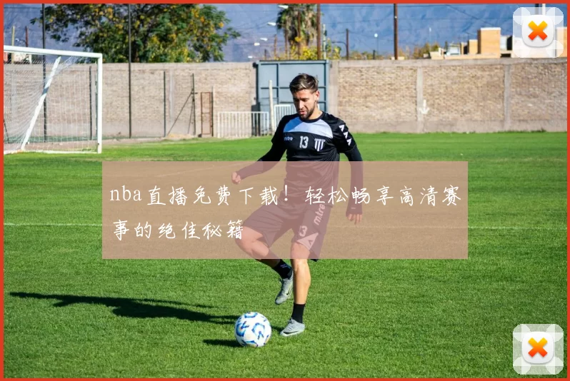 nba直播免费下载！轻松畅享高清赛事的绝佳秘籍