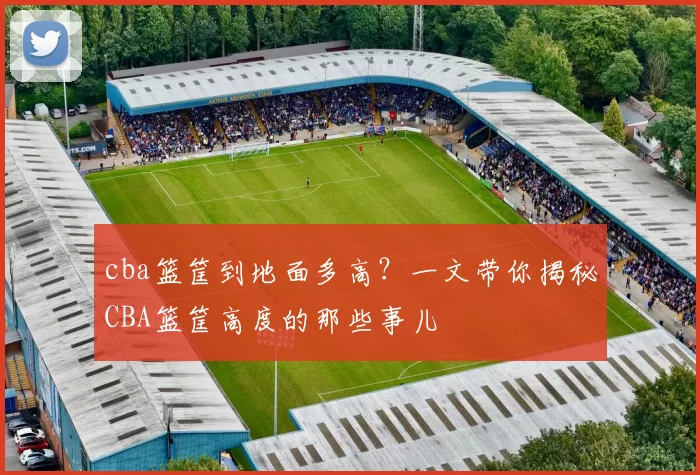 cba篮筐到地面多高？一文带你揭秘CBA篮筐高度的那些事儿