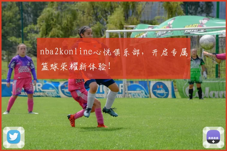 nba2konline心悦俱乐部，开启专属篮球荣耀新体验！