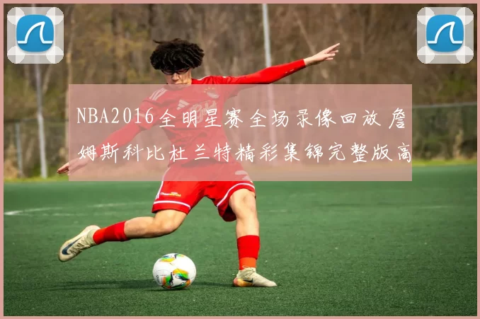 NBA2016全明星赛全场录像回放 詹姆斯科比杜兰特精彩集锦完整版高清