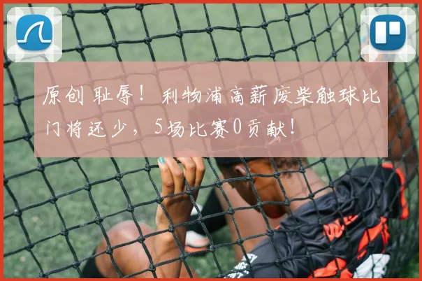 原创 耻辱!利物浦高薪废柴触球比门将还少,5场比赛0贡献!