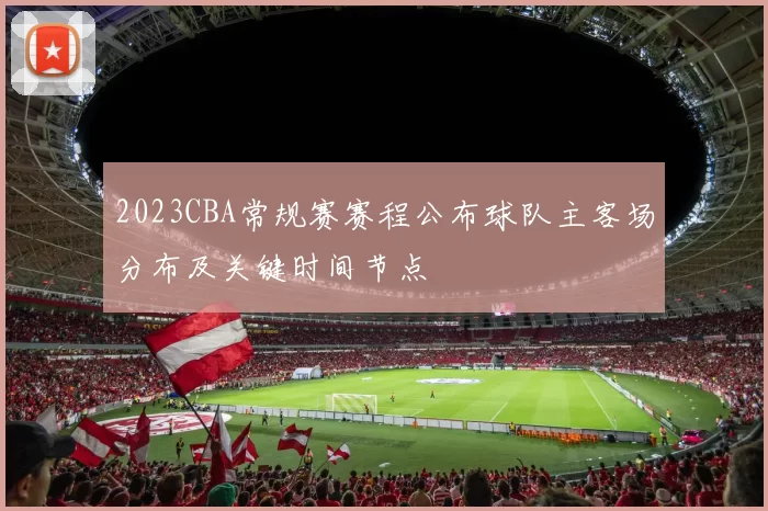 2023CBA常规赛赛程公布球队主客场分布及关键时间节点