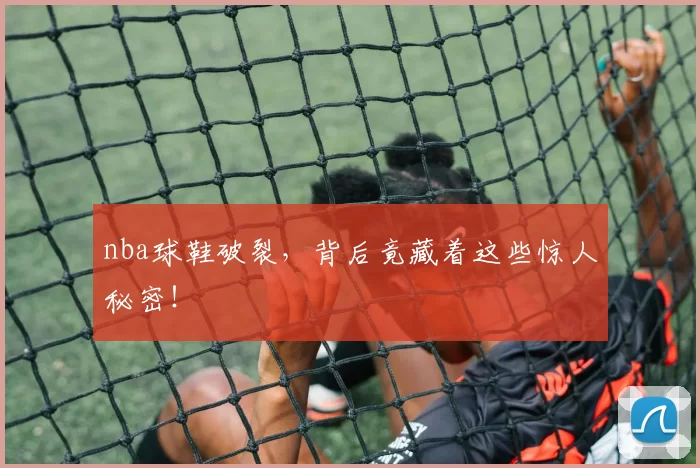 nba球鞋破裂，背后竟藏着这些惊人秘密！