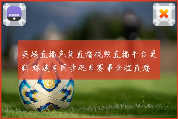 英超直播免费直播视频直播平台更新 球迷可同步观看赛事全程直播