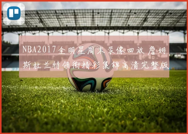 NBA2017全明星周末录像回放 詹姆斯杜兰特领衔精彩集锦高清完整版